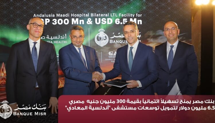 بنك مصر يمنح تمويلا بـ300 مليون جنيه و6.5 مليون دولار لمستشفى «أندلسية المعادي»